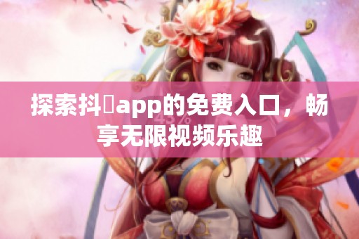 探索抖抈app的免费入口，畅享无限视频乐趣