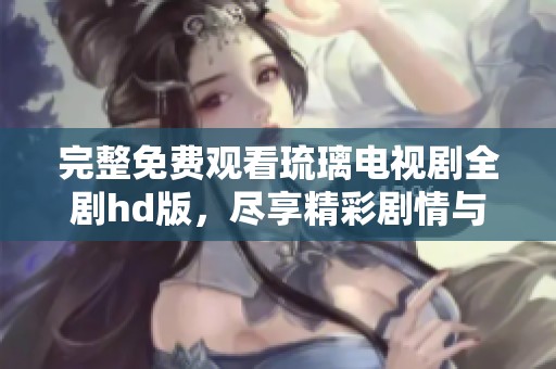 完整免费观看琉璃电视剧全剧hd版，尽享精彩剧情与美丽画面