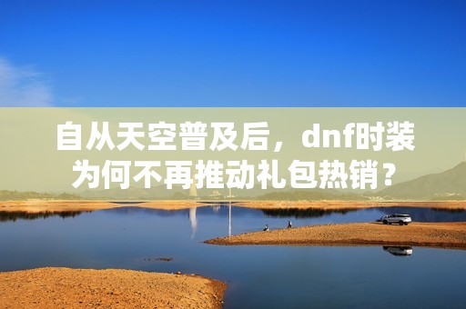 自从天空普及后，dnf时装为何不再推动礼包热销？