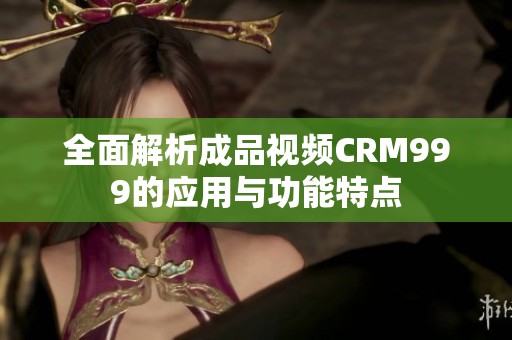 全面解析成品视频CRM999的应用与功能特点