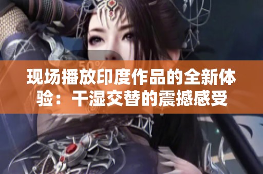 现场播放印度作品的全新体验：干湿交替的震撼感受