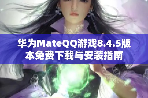 华为MateQQ游戏8.4.5版本免费下载与安装指南