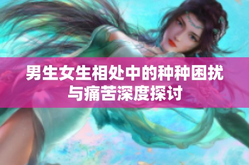 男生女生相处中的种种困扰与痛苦深度探讨