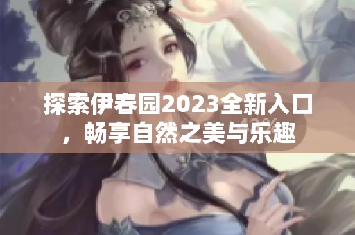 探索伊春园2023全新入口，畅享自然之美与乐趣