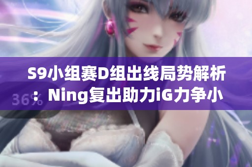 S9小组赛D组出线局势解析：Ning复出助力iG力争小组第一