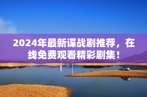 2024年最新谍战剧推荐，在线免费观看精彩剧集！