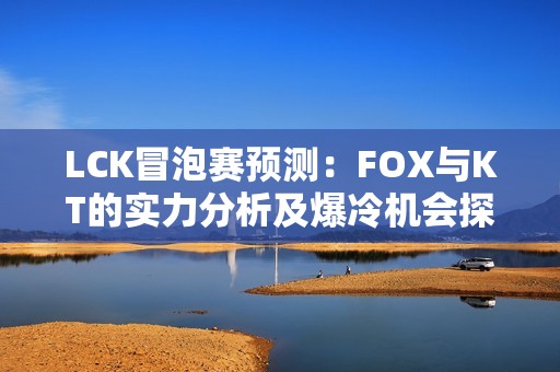 LCK冒泡赛预测：FOX与KT的实力分析及爆冷机会探讨