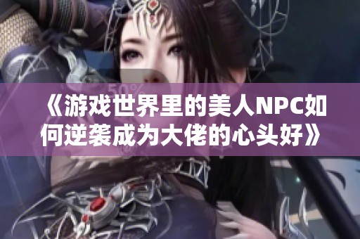 《游戏世界里的美人NPC如何逆袭成为大佬的心头好》