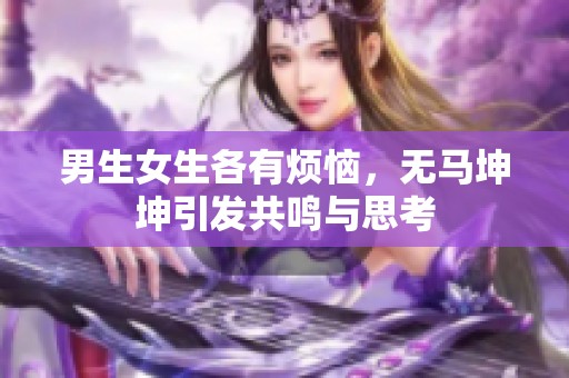 男生女生各有烦恼，无马坤坤引发共鸣与思考