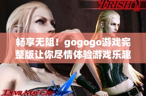 畅享无阻！gogogo游戏完整版让你尽情体验游戏乐趣