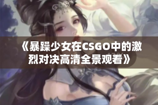 《暴躁少女在CSGO中的激烈对决高清全景观看》