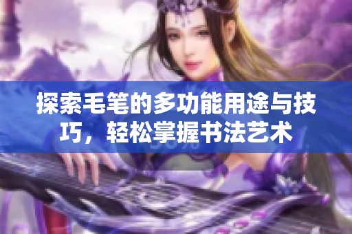 探索毛笔的多功能用途与技巧，轻松掌握书法艺术