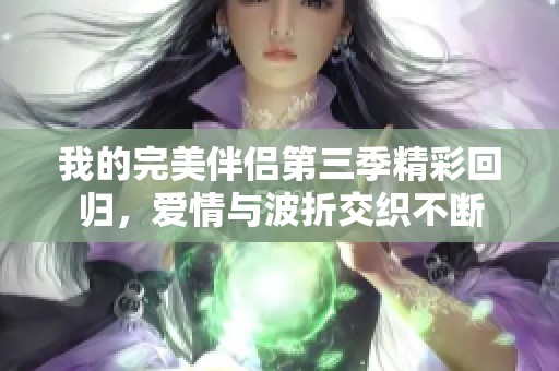 我的完美伴侣第三季精彩回归，爱情与波折交织不断