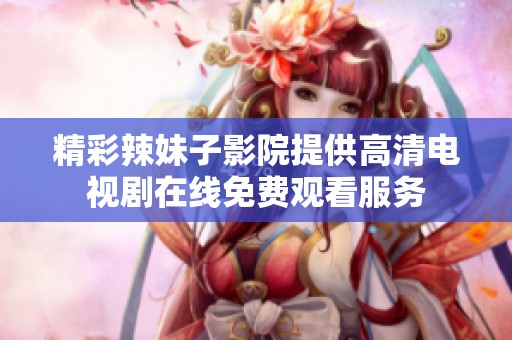 精彩辣妹子影院提供高清电视剧在线免费观看服务