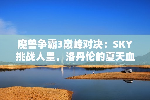 魔兽争霸3巅峰对决：SKY挑战人皇，洛丹伦的夏天血战全纪录