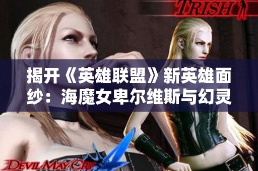 揭开《英雄联盟》新英雄面纱：海魔女卑尔维斯与幻灵海魔人贝蕾的故事