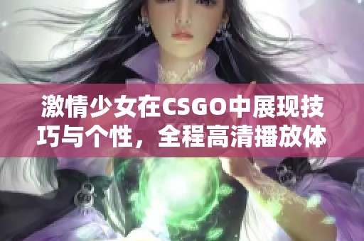 激情少女在CSGO中展现技巧与个性，全程高清播放体验