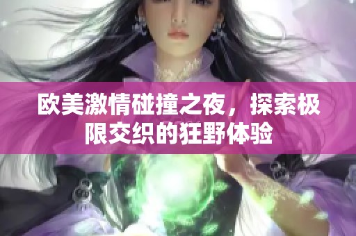 欧美激情碰撞之夜，探索极限交织的狂野体验