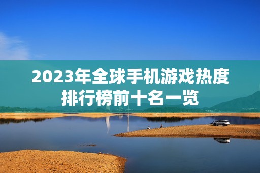 2023年全球手机游戏热度排行榜前十名一览