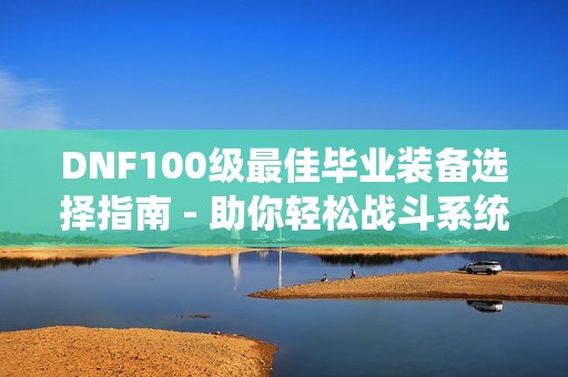 DNF100级最佳毕业装备选择指南 - 助你轻松战斗系统全面升级