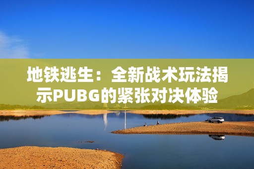 地铁逃生：全新战术玩法揭示PUBG的紧张对决体验