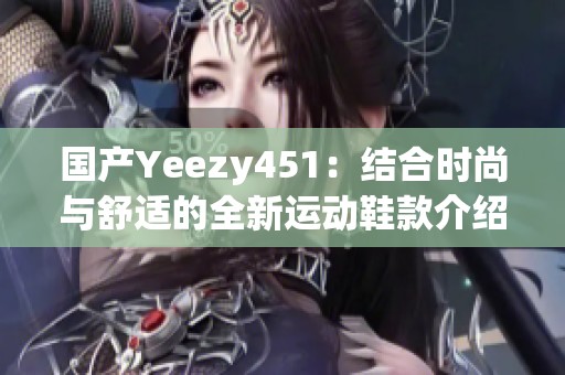 国产Yeezy451：结合时尚与舒适的全新运动鞋款介绍