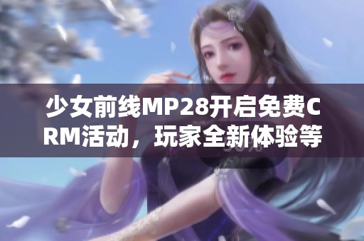 少女前线MP28开启免费CRM活动，玩家全新体验等你参与