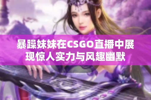 暴躁妹妹在CSGO直播中展现惊人实力与风趣幽默