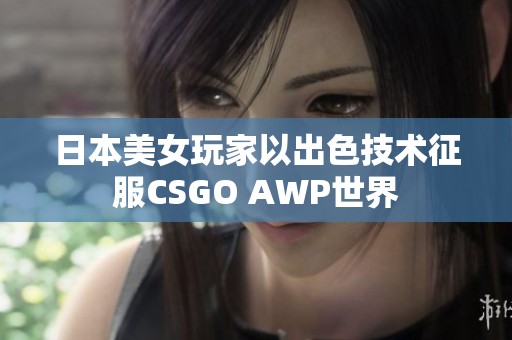 日本美女玩家以出色技术征服CSGO AWP世界