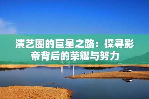 演艺圈的巨星之路：探寻影帝背后的荣耀与努力