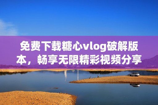 免费下载糖心vlog破解版本，畅享无限精彩视频分享体验