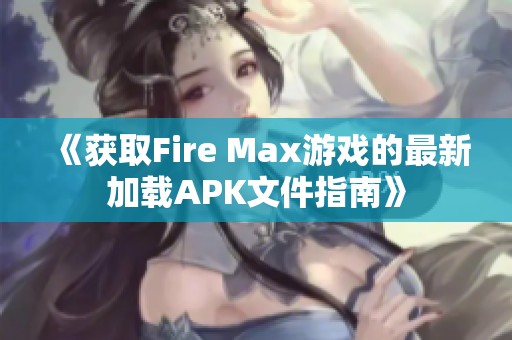 《获取Fire Max游戏的最新加载APK文件指南》