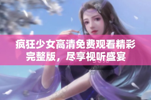 疯狂少女高清免费观看精彩完整版，尽享视听盛宴