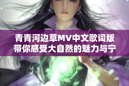 青青河边草MV中文歌词版带你感受大自然的魅力与宁静