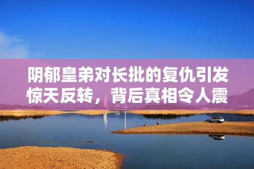 阴郁皇弟对长批的复仇引发惊天反转，背后真相令人震惊