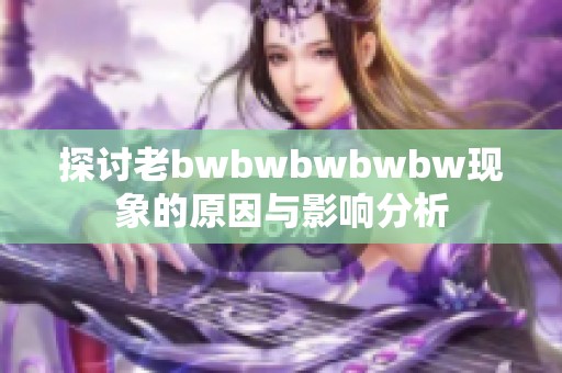 探讨老bwbwbwbwbw现象的原因与影响分析