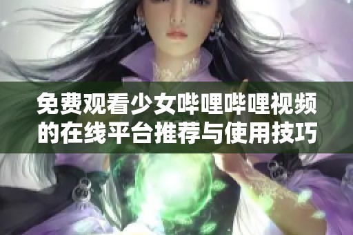 免费观看少女哔哩哔哩视频的在线平台推荐与使用技巧