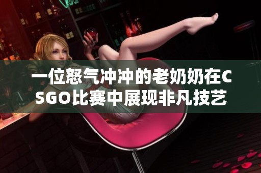 一位怒气冲冲的老奶奶在CSGO比赛中展现非凡技艺