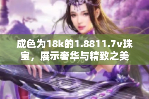 成色为18k的1.8811.7v珠宝，展示奢华与精致之美