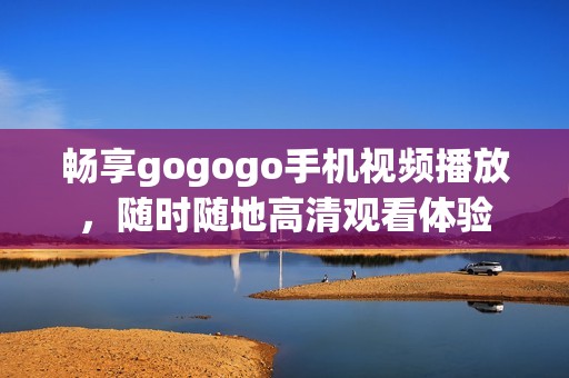 畅享gogogo手机视频播放，随时随地高清观看体验