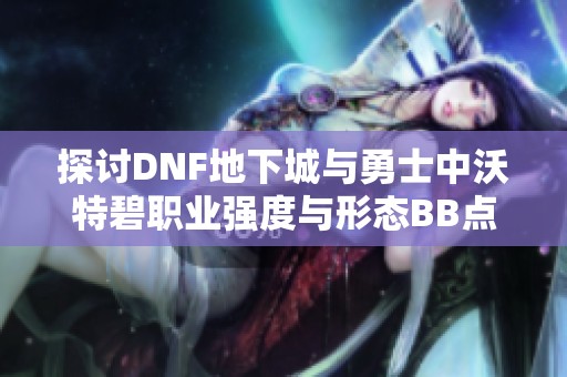 探讨DNF地下城与勇士中沃特碧职业强度与形态BB点的关系分析