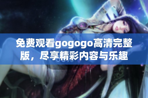 免费观看gogogo高清完整版，尽享精彩内容与乐趣