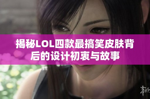 揭秘LOL四款最搞笑皮肤背后的设计初衷与故事