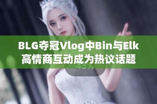 BLG夺冠Vlog中Bin与Elk高情商互动成为热议话题