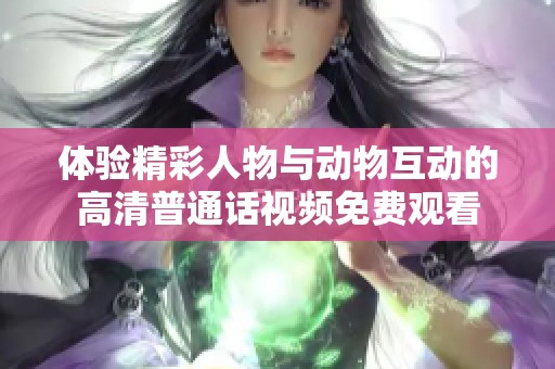 体验精彩人物与动物互动的高清普通话视频免费观看