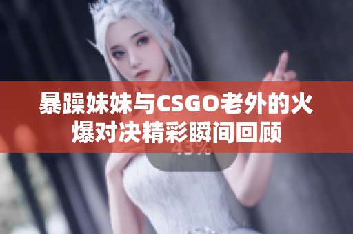 暴躁妹妹与CSGO老外的火爆对决精彩瞬间回顾