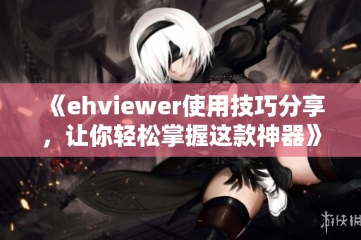 《ehviewer使用技巧分享，让你轻松掌握这款神器》