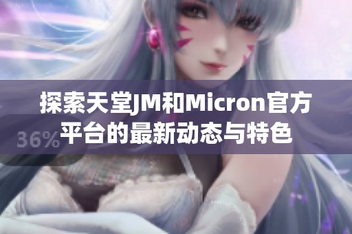 探索天堂JM和Micron官方平台的最新动态与特色