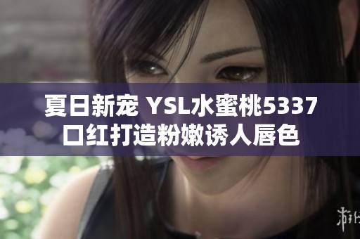 夏日新宠 YSL水蜜桃5337口红打造粉嫩诱人唇色