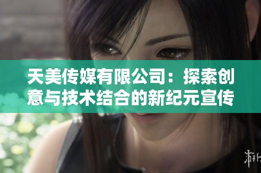 天美传媒有限公司：探索创意与技术结合的新纪元宣传片